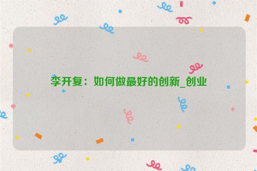 李开复：如何做最好的创新_创业