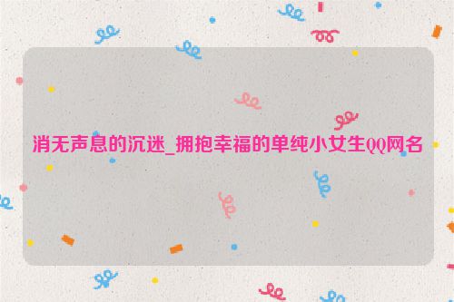 消无声息的沉迷_拥抱幸福的单纯小女生QQ网名
