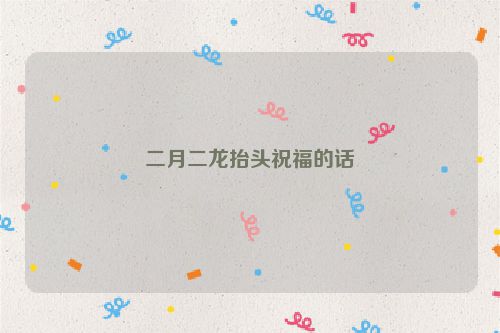 二月二龙抬头祝福的话