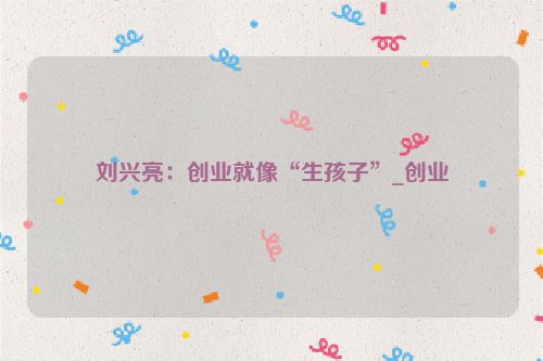 刘兴亮：创业就像“生孩子”_创业