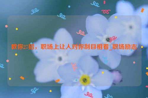 教你27招，职场上让人对你刮目相看_职场励志