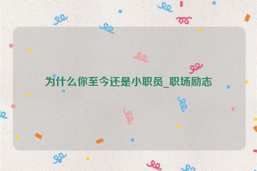 为什么你至今还是小职员_职场励志