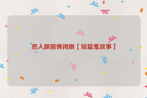 恶人跟前佛闭眼【短篇鬼故事】