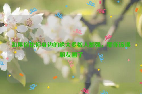 如果你比你身边的绝大多数人都强，那你该换朋友圈了