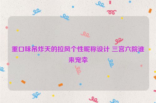 重口味吊炸天的拉风个性昵称设计 三宫六院谁来宠幸