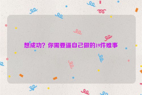 想成功？你需要逼自己做的19件难事