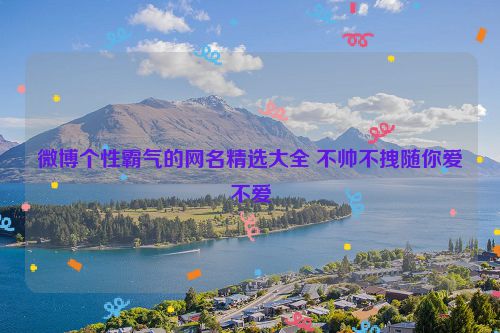 微博个性霸气的网名精选大全 不帅不拽随你爱不爱
