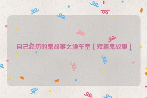 自己经历的鬼故事之候车室【短篇鬼故事】