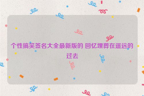 个性搞笑签名大全最新版的 回忆埋葬在遥远的过去