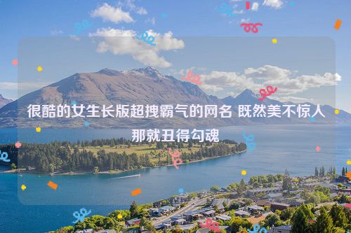 很酷的女生长版超拽霸气的网名 既然美不惊人那就丑得勾魂