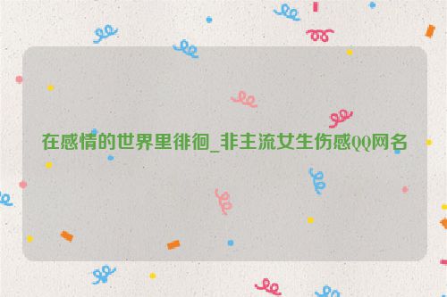 在感情的世界里徘徊_非主流女生伤感QQ网名