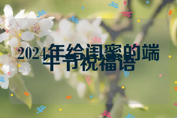2024年给闺蜜的端午节祝福语