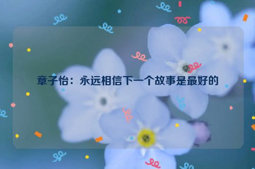 章子怡：永远相信下一个故事是最好的