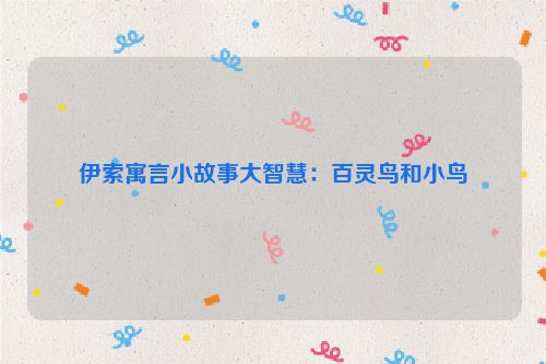 伊索寓言小故事大智慧：百灵鸟和小鸟