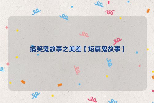 搞笑鬼故事之美差【短篇鬼故事】
