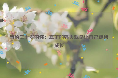 写给二十岁的你：真正的强大就是让自己保持成长