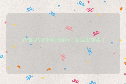 恐怖灵异的网吧厕所【短篇鬼故事】