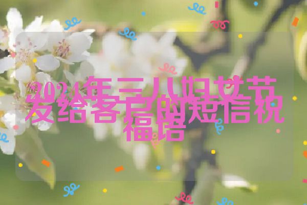 2024年三八妇女节发给客户的短信祝福语