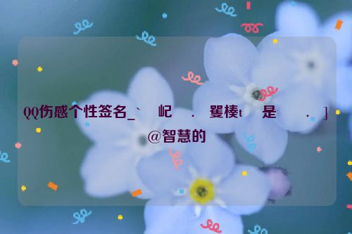 QQ伤感个性签名_`�屺� .�矍楱t� 是��.�]�@智慧的