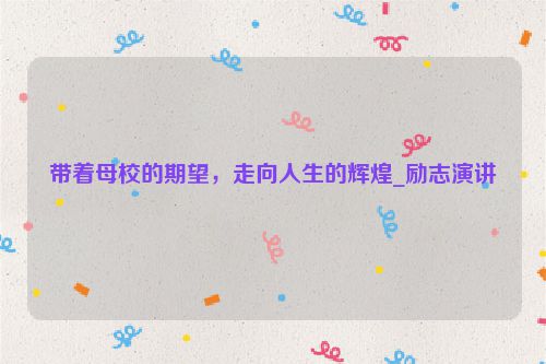 带着母校的期望，走向人生的辉煌_励志演讲