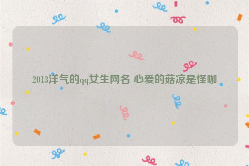 2013洋气的qq女生网名 心爱的菇凉是怪咖