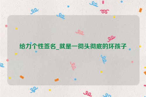 给力个性签名_就是一彻头彻底的坏孩子