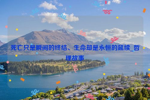 死亡只是瞬间的终结、生命却是永恒的延续_哲理故事