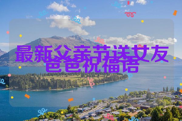 最新父亲节送女友爸爸祝福语