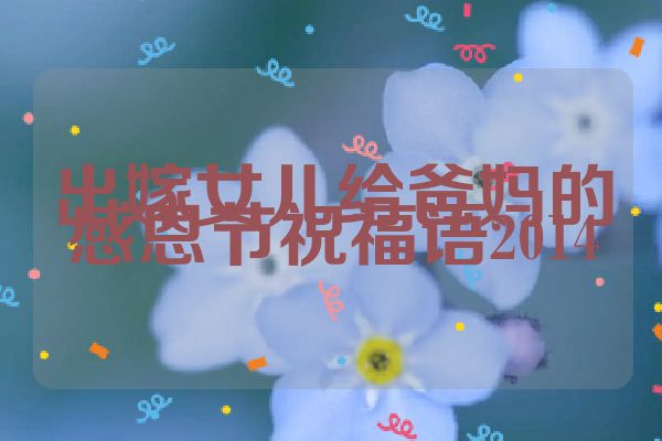 出嫁女儿给爸妈的感恩节祝福语2014