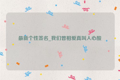 最新个性签名_我们曾相爱真叫人心酸