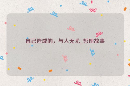 自己造成的，与人无尤_哲理故事