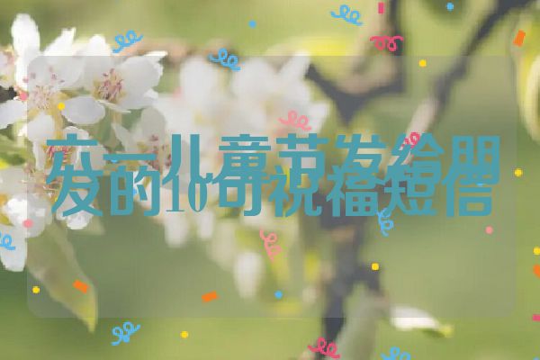 六一儿童节发给朋友的10句祝福短信