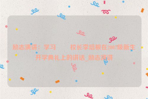 励志演讲：学习 ――校长李培根在2007级新生开学典礼上的讲话_励志演讲