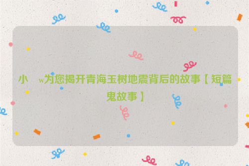 小�w为您揭开青海玉树地震背后的故事【短篇鬼故事】