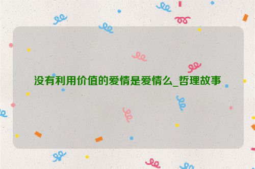 没有利用价值的爱情是爱情么_哲理故事