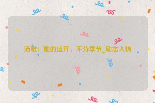 汤唯：她的盛开，不分季节_励志人物