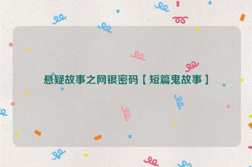 悬疑故事之网银密码【短篇鬼故事】