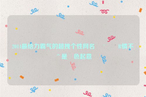 2014最给力霸气的超拽个性网名 �`��R情不�^是�色起意