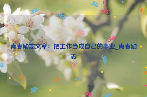 青春励志文章：把工作当成自己的事业_青春励志
