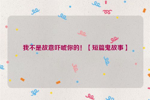 我不是故意吓唬你的！【短篇鬼故事】
