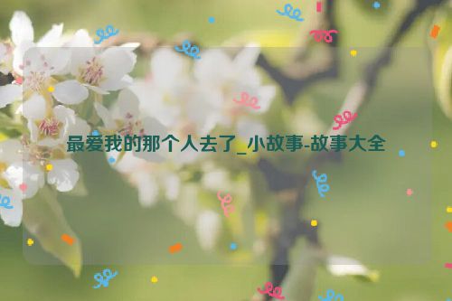 最爱我的那个人去了_小故事-故事大全