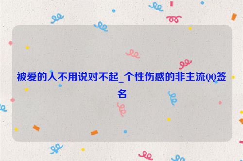 被爱的人不用说对不起_个性伤感的非主流QQ签名