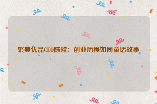 聚美优品CEO陈欧：创业历程如同童话故事