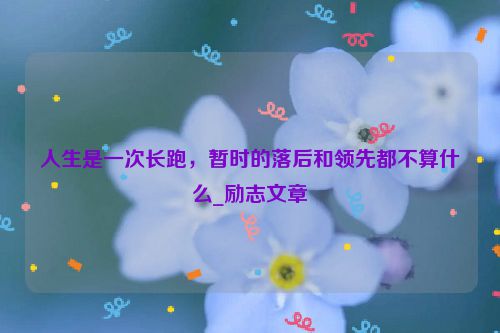 人生是一次长跑，暂时的落后和领先都不算什么_励志文章
