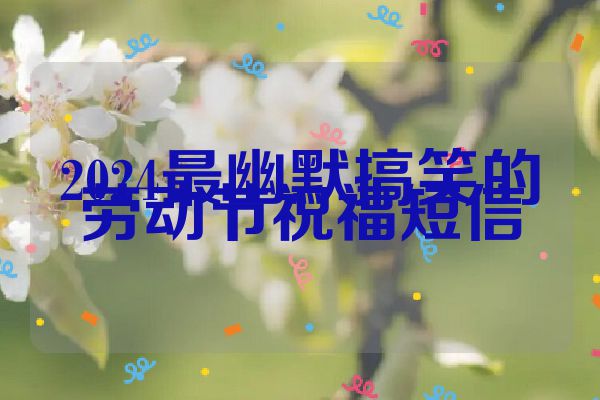 2024最幽默搞笑的劳动节祝福短信