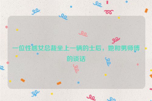 一位性感女总裁坐上一辆的士后，她和男师傅的谈话