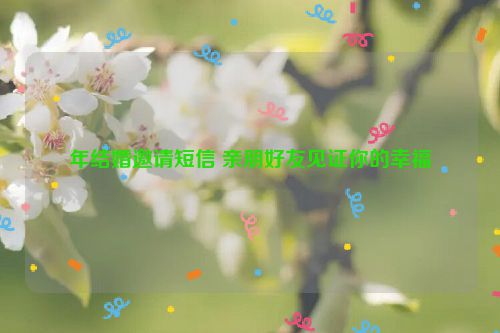 年结婚邀请短信 亲朋好友见证你的幸福