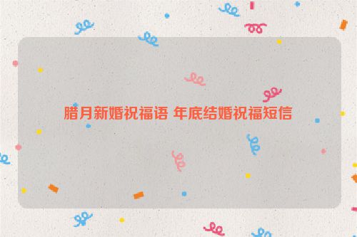 腊月新婚祝福语 年底结婚祝福短信