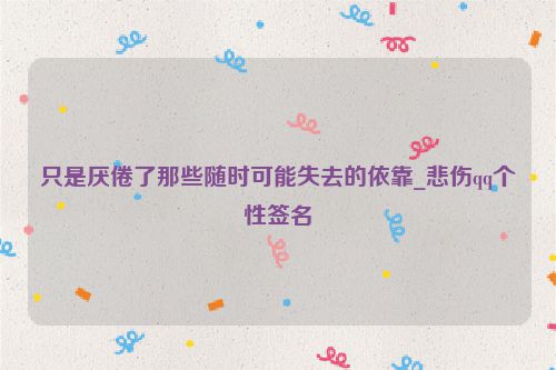 只是厌倦了那些随时可能失去的依靠_悲伤qq个性签名
