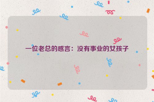 一位老总的感言：没有事业的女孩子